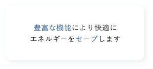 豊富な機能により快適に エネルギーをセーブします